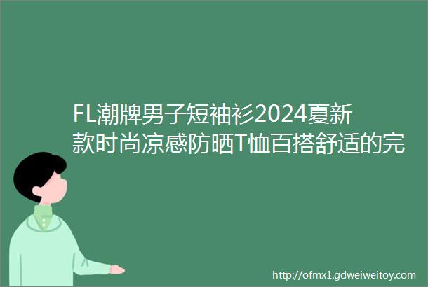 FL潮牌男子短袖衫2024夏新款时尚凉感防晒T恤百搭舒适的完美体验感夏季必入官网热销款重磅开启